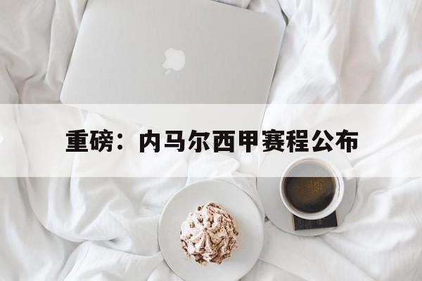 重磅：内马尔西甲赛程公布的简单介绍|imM棋牌app